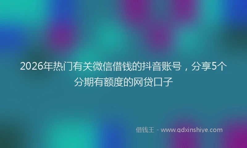 2026年热门有关微信借钱的抖音账号，分享5个分期有额度的网贷口子