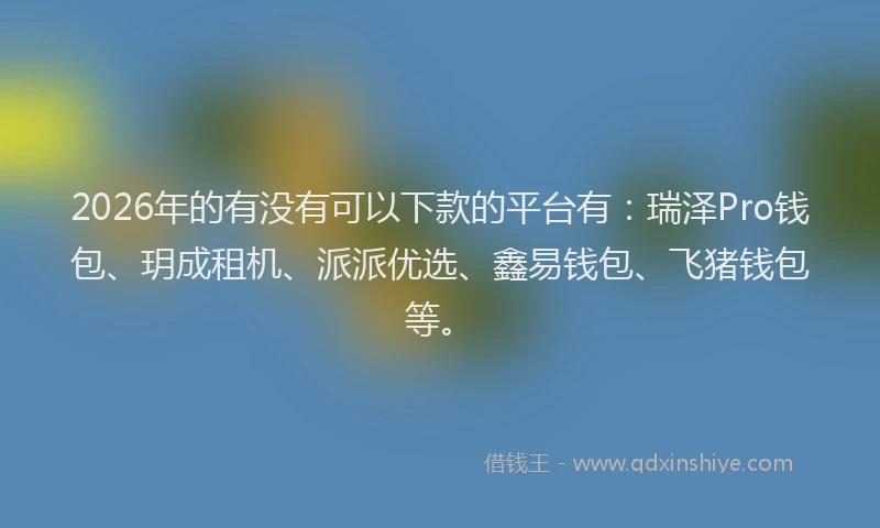 2026年的有没有可以下款的平台有：瑞泽Pro钱包、玥成租机、派派优选、鑫易钱包、飞猪钱包等。