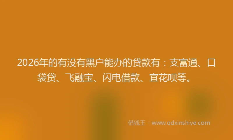 2026年的有没有黑户能办的贷款有：支富通、口袋贷、飞融宝、闪电借款、宜花呗等。