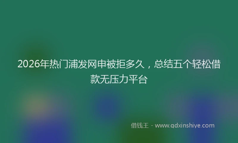 2026年热门浦发网申被拒多久，总结五个轻松借款无压力平台