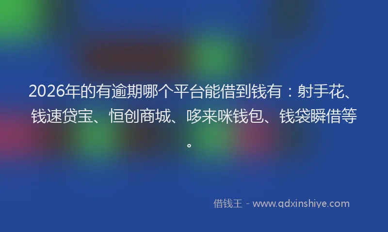 2026年的有逾期哪个平台能借到钱有：射手花、钱速贷宝、恒创商城、哆来咪钱包、钱袋瞬借等。