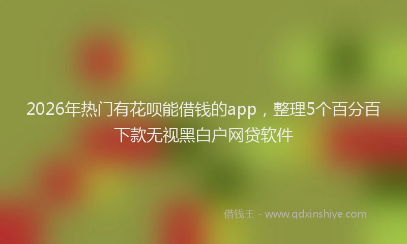 2026年热门有花呗能借钱的app，整理5个百分百下款无视黑白户网贷软件