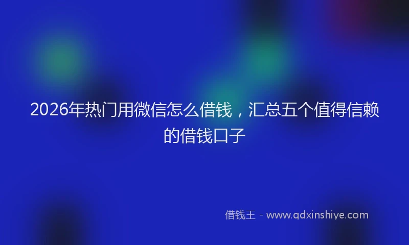 2026年热门用微信怎么借钱，汇总五个值得信赖的借钱口子