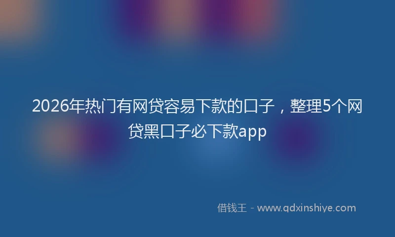 2026年热门有网贷容易下款的口子，整理5个网贷黑口子必下款app