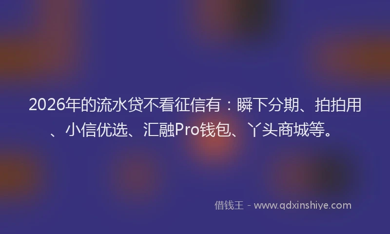 2026年的流水贷不看征信有：瞬下分期、拍拍用、小信优选、汇融Pro钱包、丫头商城等。