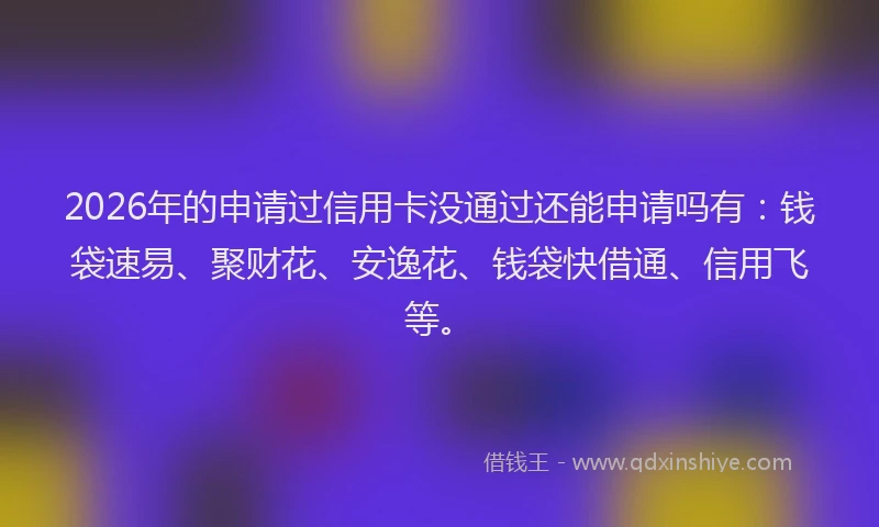 2026年的申请过信用卡没通过还能申请吗有：钱袋速易、聚财花、安逸花、钱袋快借通、信用飞等。