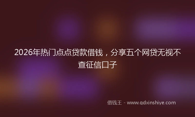 2026年热门点点贷款借钱，分享五个网贷无视不查征信口子