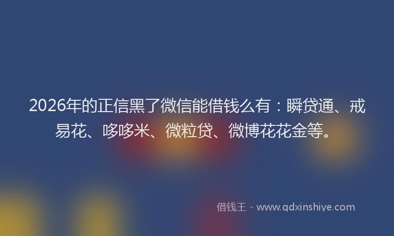 2026年的正信黑了微信能借钱么有：瞬贷通、戒易花、哆哆米、微粒贷、微博花花金等。