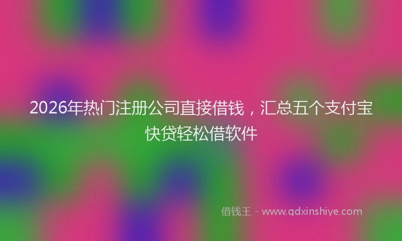 2026年热门注册公司直接借钱，汇总五个支付宝快贷轻松借软件
