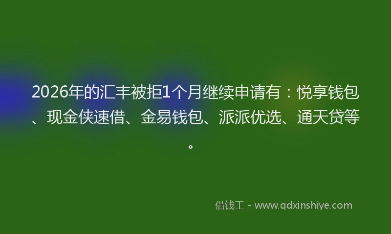 2026年的汇丰被拒1个月继续申请有：悦享钱包、现金侠速借、金易钱包、派派优选、通天贷等。