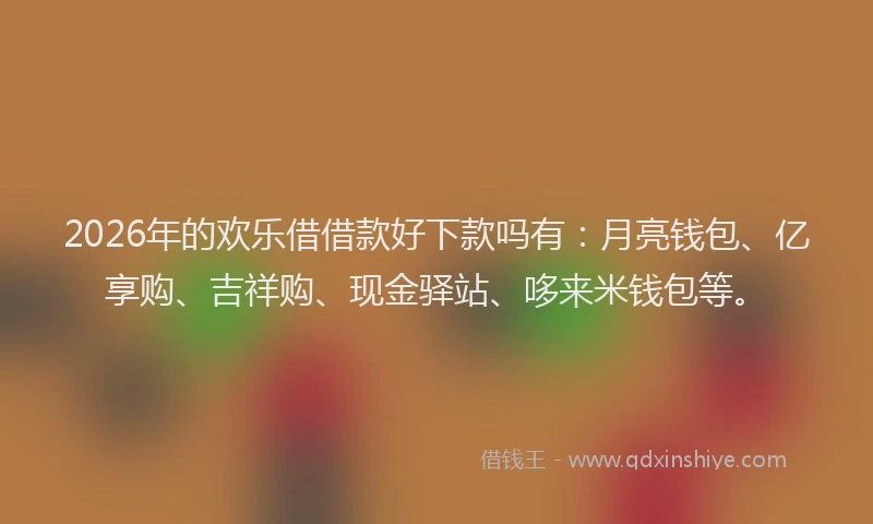 2026年的欢乐借借款好下款吗有:月亮钱包、亿享购、吉祥购、现金驿站、哆来米钱包等。