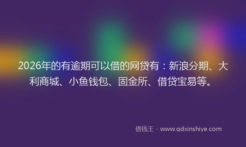 2026年的有逾期可以借的网贷有：新浪分期、大利商城、小鱼钱包、固金所、借贷宝易等。