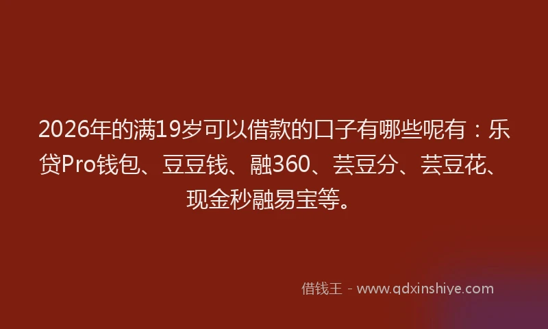 2026年的满19岁可以借款的口子有哪些呢有:乐贷Pro钱包、豆豆钱、融360、芸豆分、芸豆花、现金秒融易宝等。