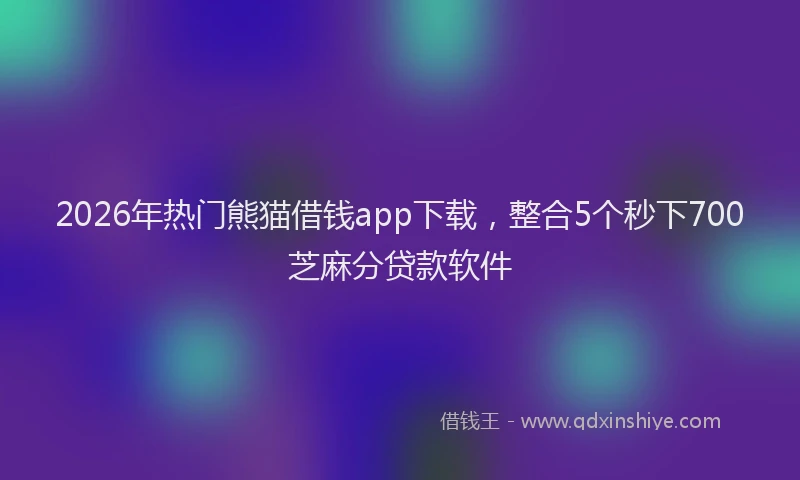 2026年热门熊猫借钱app下载，整合5个秒下700芝麻分贷款软件