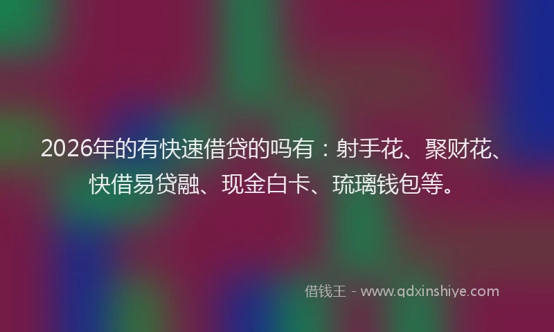 2026年的有快速借贷的吗有：射手花、聚财花、快借易贷融、现金白卡、琉璃钱包等。