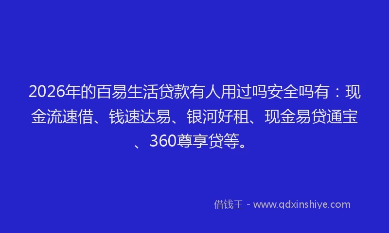 2026年的百易生活贷款有人用过吗安全吗有：现金流速借、钱速达易、银河好租、现金易贷通宝、360尊享贷等。