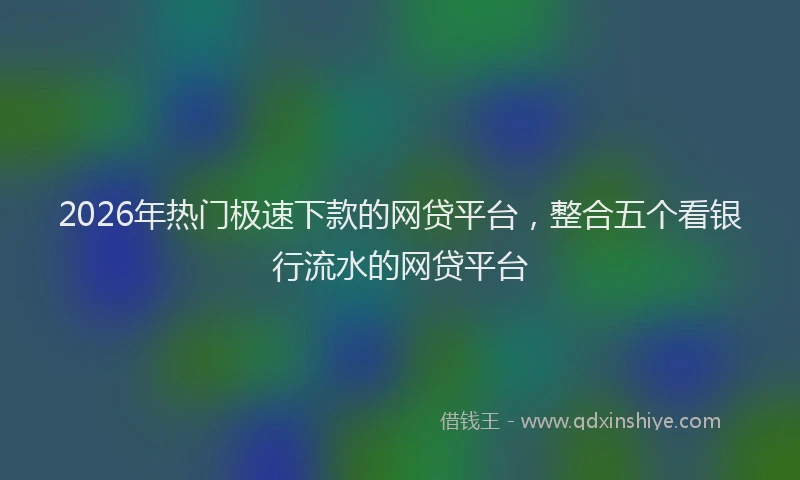 2026年热门极速下款的网贷平台，整合五个看银行流水的网贷平台