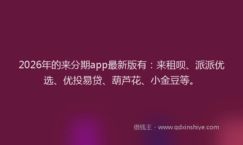 2026年的来分期app最新版有：来租呗、派派优选、优投易贷、葫芦花、小金豆等。