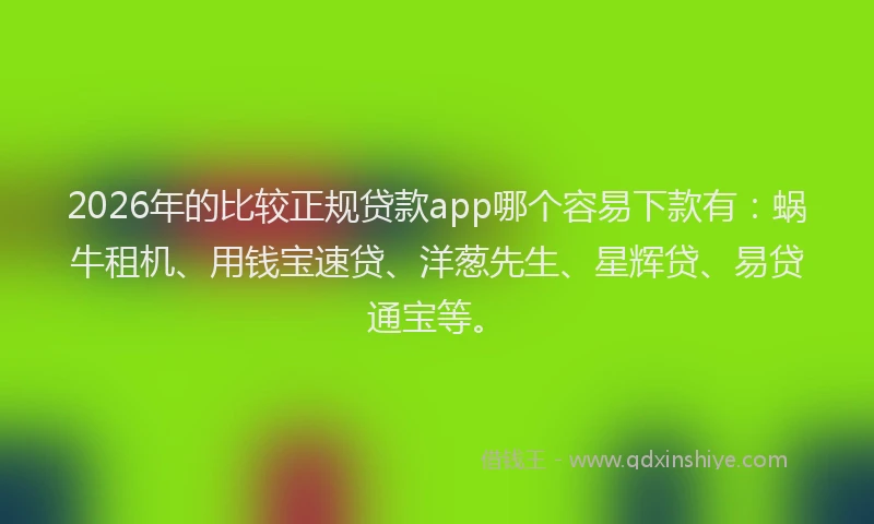 2026年的比较正规贷款app哪个容易下款有：蜗牛租机、用钱宝速贷、洋葱先生、星辉贷、易贷通宝等。