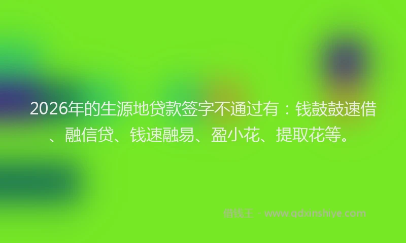 2026年的生源地贷款签字不通过有：钱鼓鼓速借、融信贷、钱速融易、盈小花、提取花等。
