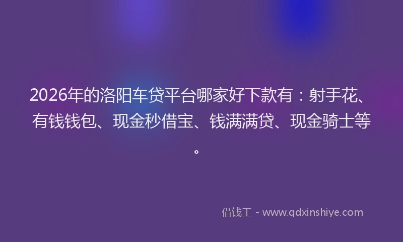 2026年的洛阳车贷平台哪家好下款有：射手花、有钱钱包、现金秒借宝、钱满满贷、现金骑士等。