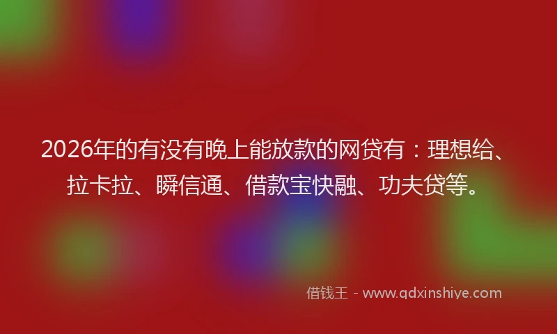 2026年的有没有晚上能放款的网贷有：理想给、拉卡拉、瞬信通、借款宝快融、功夫贷等。