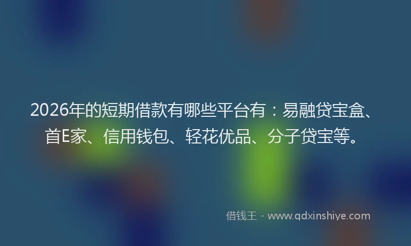 2026年的短期借款有哪些平台有：易融贷宝盒、首E家、信用钱包、轻花优品、分子贷宝等。