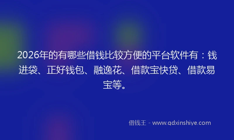 2026年的有哪些借钱比较方便的平台软件有：钱进袋、正好钱包、融逸花、借款宝快贷、借款易宝等。