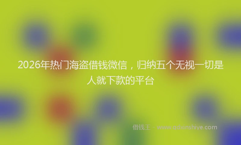 2026年热门海盗借钱微信，归纳五个无视一切是人就下款的平台