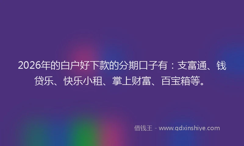 2026年的白户好下款的分期口子有：支富通、钱贷乐、快乐小租、掌上财富、百宝箱等。