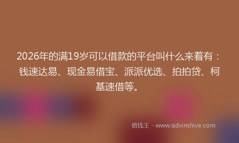 2026年的满19岁可以借款的平台叫什么来着有：钱速达易、现金易借宝、派派优选、拍拍贷、柯基速借等。