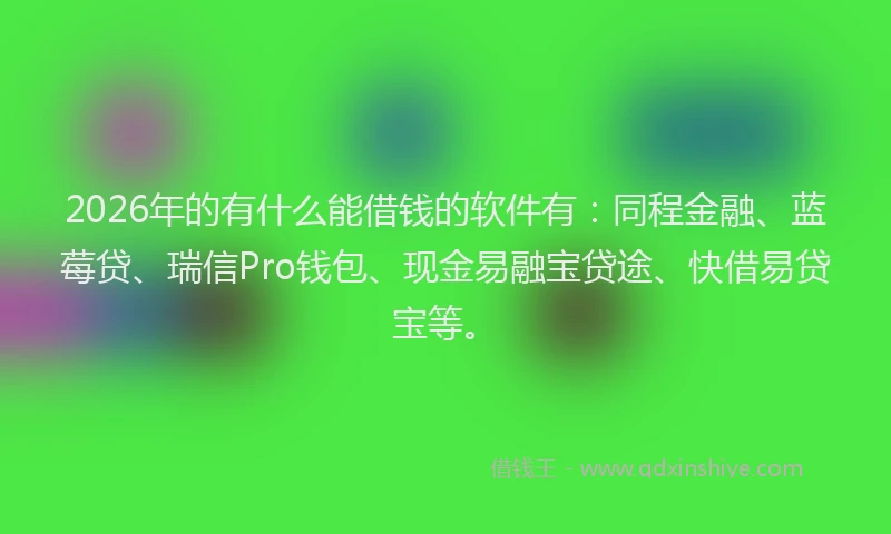 2026年的有什么能借钱的软件有：同程金融、蓝莓贷、瑞信Pro钱包、现金易融宝贷途、快借易贷宝等。