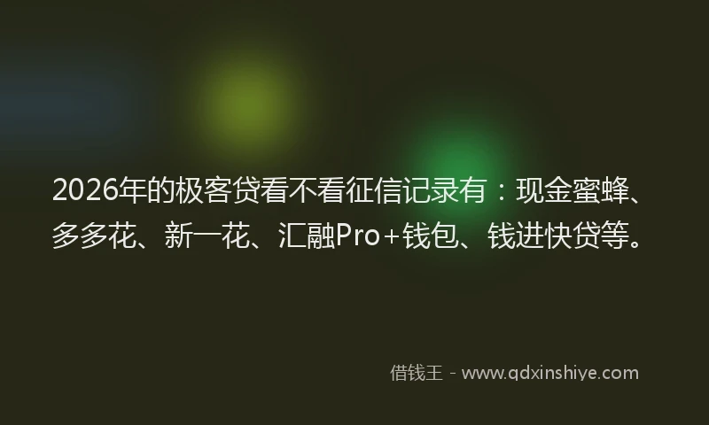 2026年的极客贷看不看征信记录有:现金蜜蜂、多多花、新一花、汇融Pro+钱包、钱进快贷等。