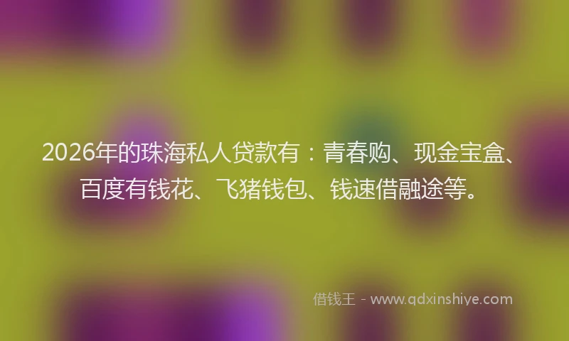 2026年的珠海私人贷款有：青春购、现金宝盒、百度有钱花、飞猪钱包、钱速借融途等。