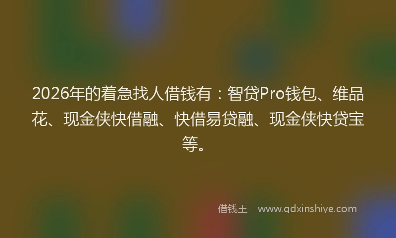2026年的着急找人借钱有：智贷Pro钱包、维品花、现金侠快借融、快借易贷融、现金侠快贷宝等。
