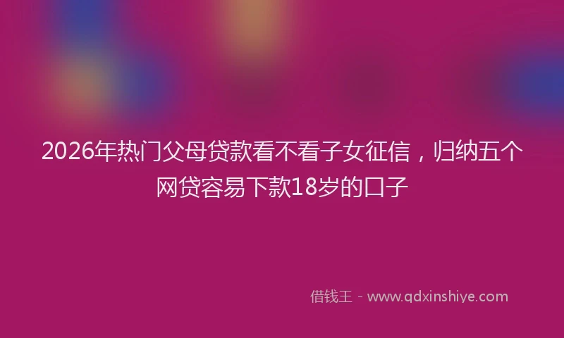 2026年热门父母贷款看不看子女征信，归纳五个网贷容易下款18岁的口子