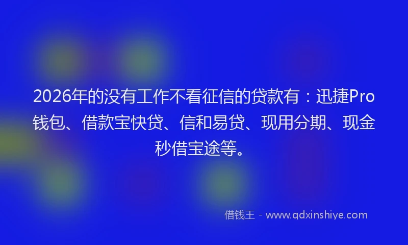 2026年的没有工作不看征信的贷款有：迅捷Pro钱包、借款宝快贷、信和易贷、现用分期、现金秒借宝途等。