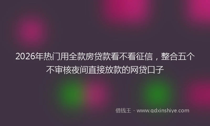 2026年热门用全款房贷款看不看征信，整合五个不审核夜间直接放款的网贷口子
