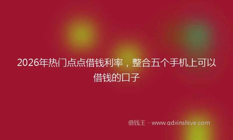 2026年热门点点借钱利率，整合五个手机上可以借钱的口子