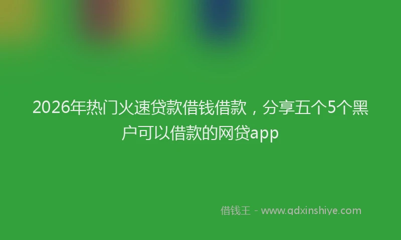 2026年热门火速贷款借钱借款，分享五个5个黑户可以借款的网贷app