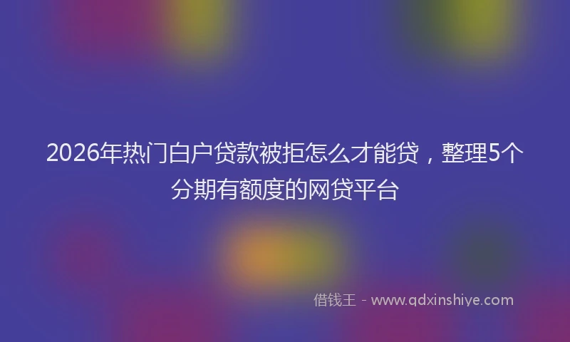 2026年热门白户贷款被拒怎么才能贷，整理5个分期有额度的网贷平台