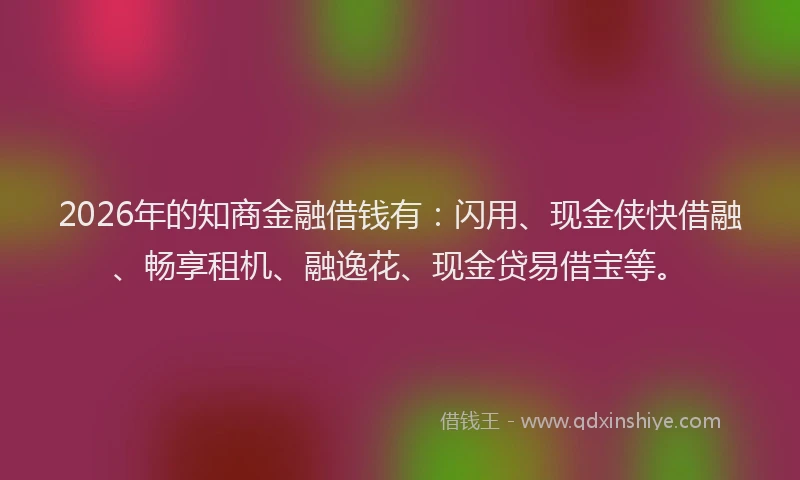 2026年的知商金融借钱有：闪用、现金侠快借融、畅享租机、融逸花、现金贷易借宝等。