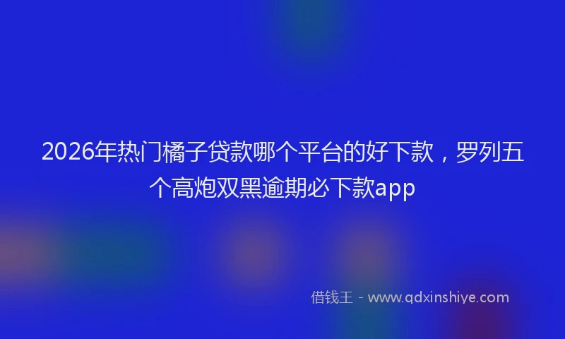 2026年热门橘子贷款哪个平台的好下款，罗列五个高炮双黑逾期必下款app