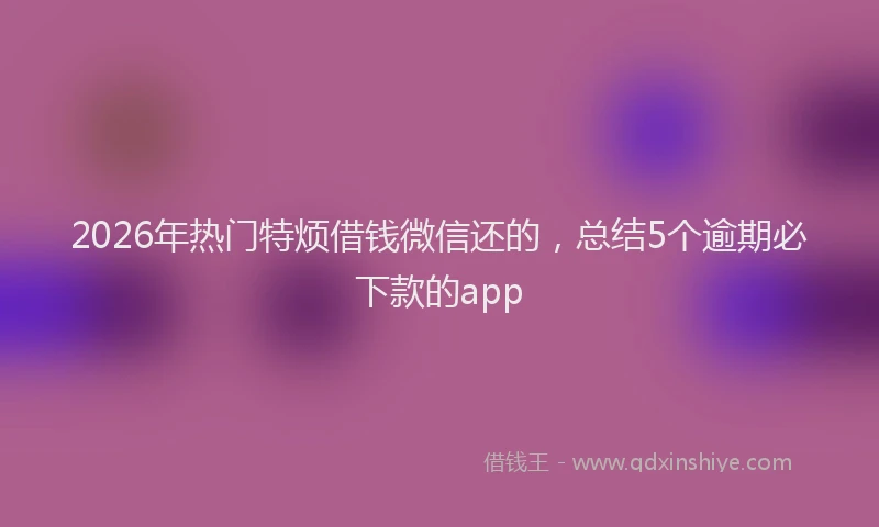 2026年热门特烦借钱微信还的，总结5个逾期必下款的app