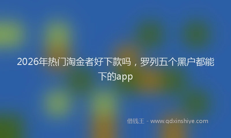 2026年热门淘金者好下款吗，罗列五个黑户都能下的app