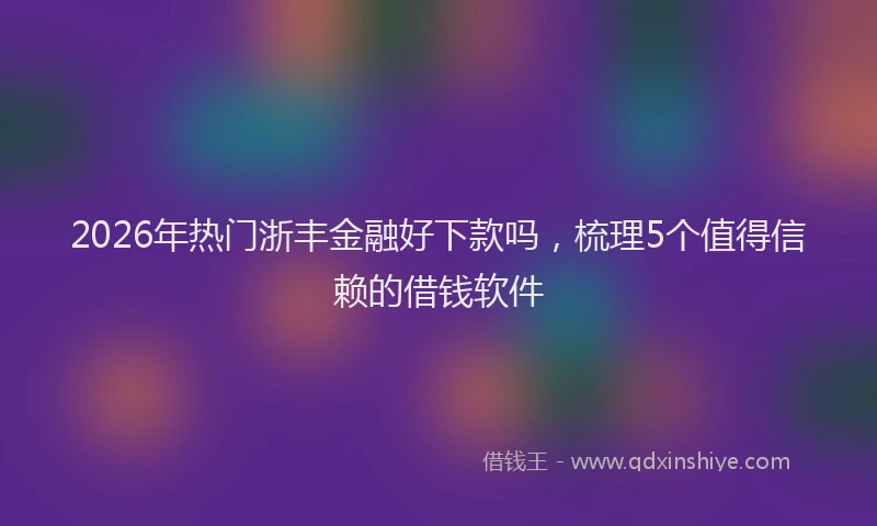 2026年热门浙丰金融好下款吗，梳理5个值得信赖的借钱软件