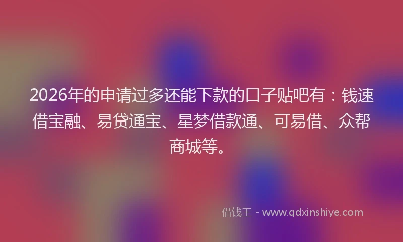 2026年的申请过多还能下款的口子贴吧有：钱速借宝融、易贷通宝、星梦借款通、可易借、众帮商城等。