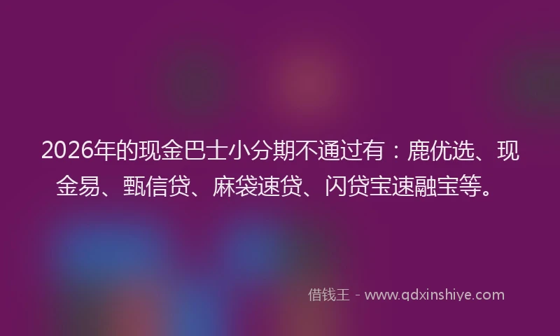 2026年的现金巴士小分期不通过有：鹿优选、现金易、甄信贷、麻袋速贷、闪贷宝速融宝等。