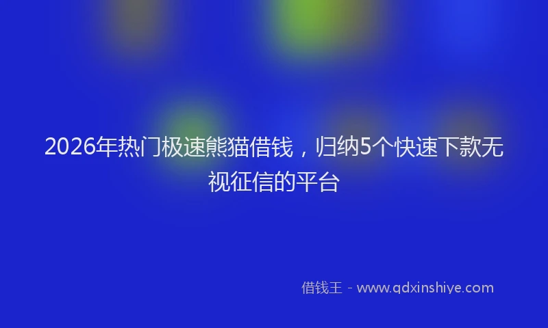 2026年热门极速熊猫借钱，归纳5个快速下款无视征信的平台