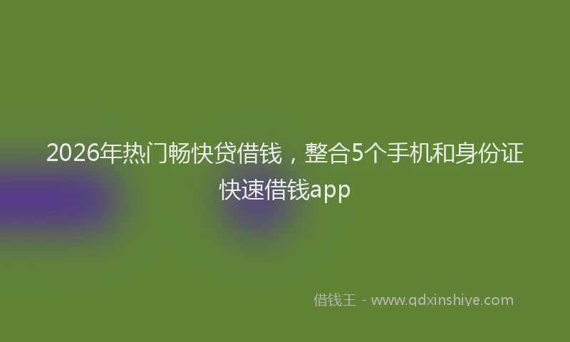 2026年热门畅快贷借钱，整合5个手机和身份证快速借钱app